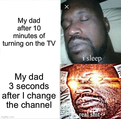 Dads in a nutshell | My dad after 10 minutes of turning on the TV; My dad 3 seconds after I change the channel | image tagged in memes,sleeping shaq,dads | made w/ Imgflip meme maker