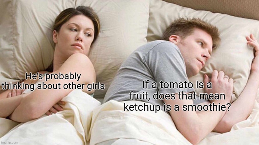 I Bet He's Thinking About Other Women Meme | He's probably thinking about other girls; If a tomato is a fruit, does that mean ketchup is a smoothie? | image tagged in memes,i bet he's thinking about other women | made w/ Imgflip meme maker
