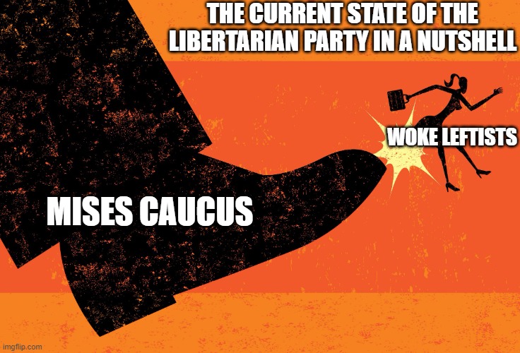 Mises House Cleaning | THE CURRENT STATE OF THE LIBERTARIAN PARTY IN A NUTSHELL; WOKE LEFTISTS; MISES CAUCUS | image tagged in boot in the ass,libertarian,leftists,libertarians,libertarianism | made w/ Imgflip meme maker