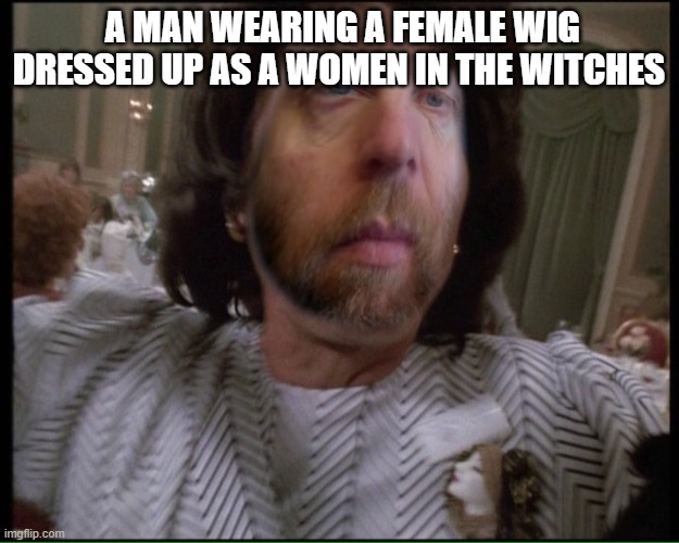 Man dressed up as a women | A MAN WEARING A FEMALE WIG DRESSED UP AS A WOMEN IN THE WITCHES | image tagged in man dressed up as a women | made w/ Imgflip meme maker