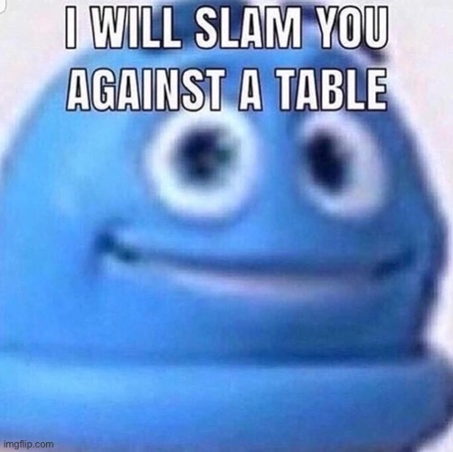 Goodbye | image tagged in i will slam you against a table | made w/ Imgflip meme maker