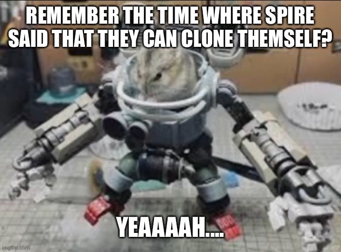 How about clone some bitches instead | REMEMBER THE TIME WHERE SPIRE SAID THAT THEY CAN CLONE THEMSELF? YEAAAAH.... | image tagged in khamster | made w/ Imgflip meme maker