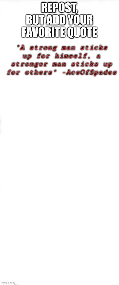 REPOST, BUT ADD YOUR FAVORITE QUOTE; "A strong man sticks up for himself, a stronger man sticks up for others" -AceOfSpades | image tagged in long blank white square | made w/ Imgflip meme maker