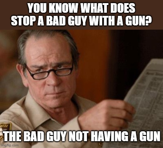 Tommy Lee Jones | YOU KNOW WHAT DOES STOP A BAD GUY WITH A GUN? THE BAD GUY NOT HAVING A GUN | image tagged in tommy lee jones | made w/ Imgflip meme maker