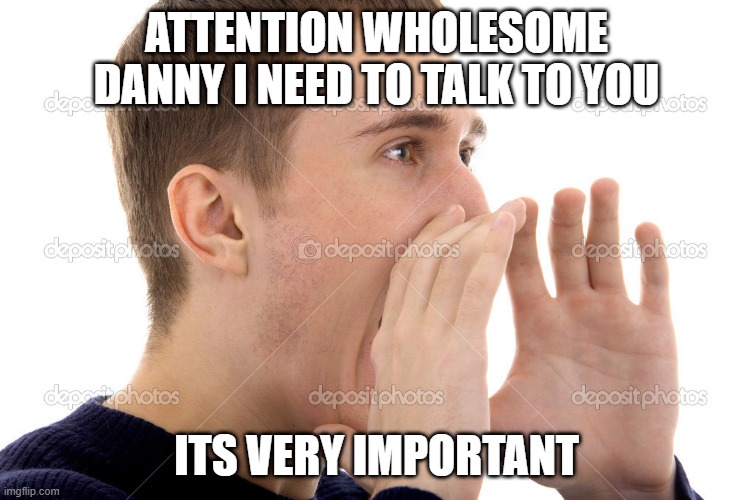 ATTENTION WHOLESOME DANNY I NEED TO TALK TO YOU; ITS VERY IMPORTANT | made w/ Imgflip meme maker