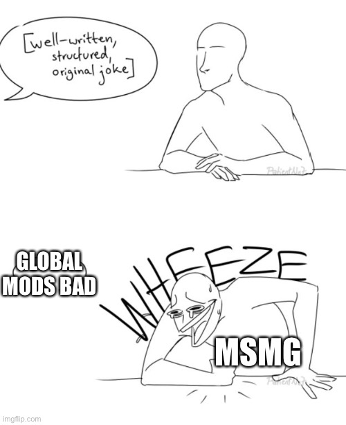 Bruh fr, y’all need a better joke | GLOBAL MODS BAD; MSMG | image tagged in wheeze | made w/ Imgflip meme maker