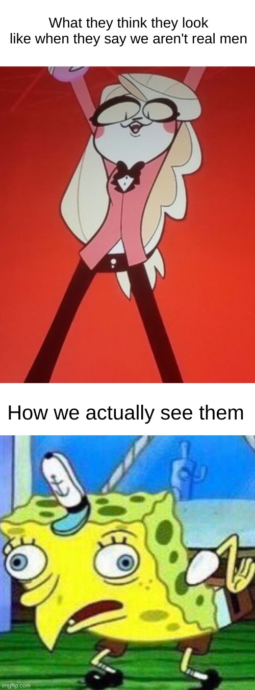 I hate titles | What they think they look like when they say we aren't real men; How we actually see them | image tagged in mocking spongebob,hazbin hotel,memes,trans,transgender,ftm | made w/ Imgflip meme maker