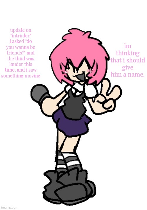 im thinking "bill" | im thinking that i should give him a name. update on "intruder"
i asked "do you wanna be friends?" and the thud was louder this time, and i saw something moving | image tagged in ty goompa sharty | made w/ Imgflip meme maker