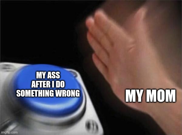 Surely, some of us have been there! | MY ASS AFTER I DO SOMETHING WRONG; MY MOM | image tagged in memes,blank nut button | made w/ Imgflip meme maker