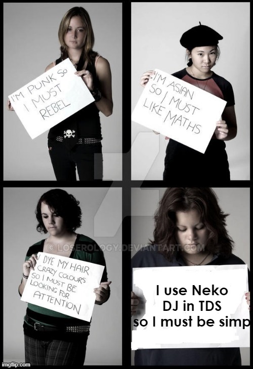 The joke isn't funny | I use Neko DJ in TDS
so I must be simp | image tagged in stereotype me | made w/ Imgflip meme maker