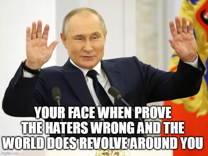 Your face when prove the haters wrong and the world does revolve around you | YOUR FACE WHEN PROVE THE HATERS WRONG AND THE WORLD DOES REVOLVE AROUND YOU | image tagged in vladimir putin,funny,politics,haters,world,ukraine | made w/ Imgflip meme maker