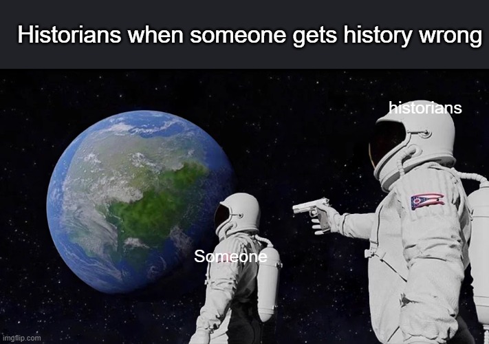 Always Has Been | Historians when someone gets history wrong; historians; Someone | image tagged in memes,always has been,history memes | made w/ Imgflip meme maker