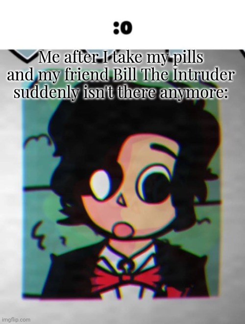 where did you go? | Me after I take my pills and my friend Bill The Intruder suddenly isn't there anymore: | image tagged in the shocked cesar | made w/ Imgflip meme maker