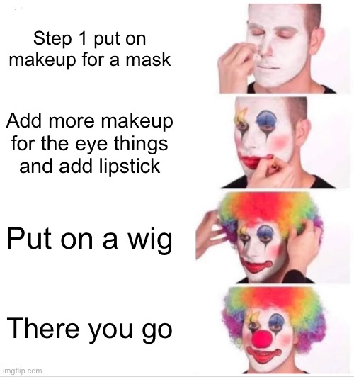 Clown Applying Makeup | Step 1 put on makeup for a mask; Add more makeup for the eye things and add lipstick; Put on a wig; There you go | image tagged in memes,clown applying makeup | made w/ Imgflip meme maker