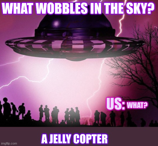 The UFO Joke | WHAT WOBBLES IN THE SKY? US:; WHAT? A JELLY COPTER | image tagged in ufo home | made w/ Imgflip meme maker