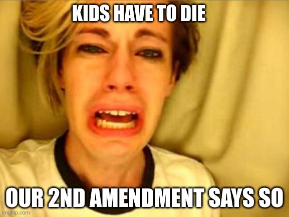 2nd Amendment | KIDS HAVE TO DIE; OUR 2ND AMENDMENT SAYS SO | image tagged in gop,republicans,2nd amendment,kids murdered,ignorance | made w/ Imgflip meme maker