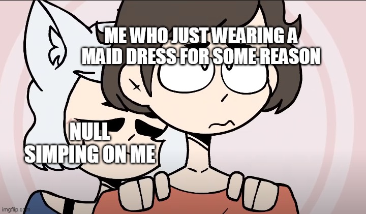 ME WHO JUST WEARING A MAID DRESS FOR SOME REASON; NULL SIMPING ON ME | made w/ Imgflip meme maker