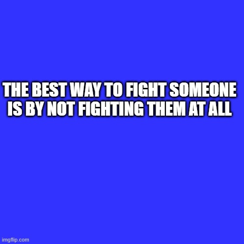 Blank Transparent Square Meme | THE BEST WAY TO FIGHT SOMEONE IS BY NOT FIGHTING THEM AT ALL | image tagged in memes,blank transparent square | made w/ Imgflip meme maker
