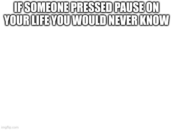 Blank White Template | IF SOMEONE PRESSED PAUSE ON YOUR LIFE YOU WOULD NEVER KNOW | image tagged in blank white template | made w/ Imgflip meme maker