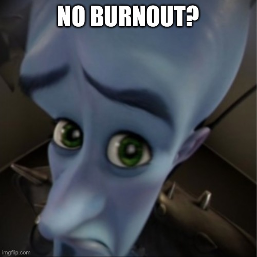 No Burnout? | NO BURNOUT? | image tagged in megamind peeking | made w/ Imgflip meme maker