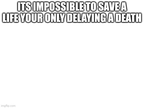Blank White Template | ITS IMPOSSIBLE TO SAVE A LIFE YOUR ONLY DELAYING A DEATH | image tagged in blank white template | made w/ Imgflip meme maker