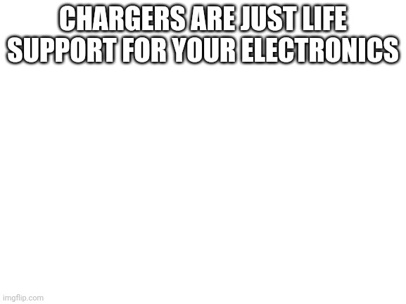 Blank White Template | CHARGERS ARE JUST LIFE SUPPORT FOR YOUR ELECTRONICS | image tagged in blank white template | made w/ Imgflip meme maker