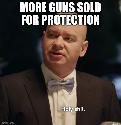 whenever someone suggests gun control | MORE GUNS SOLD FOR PROTECTION | image tagged in holy shit,always,more,gunz | made w/ Imgflip meme maker