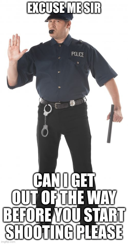 Stop Cop Meme | EXCUSE ME SIR; CAN I GET OUT OF THE WAY BEFORE YOU START SHOOTING PLEASE | image tagged in memes,stop cop,Anarchism | made w/ Imgflip meme maker