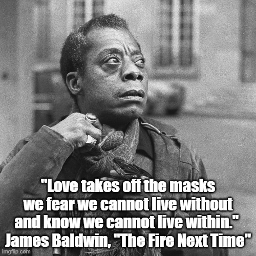 James Baldwin On Love And Masks | "Love takes off the masks we fear we cannot live without and know we cannot live within." 
James Baldwin, "The Fire Next Time" | made w/ Imgflip meme maker