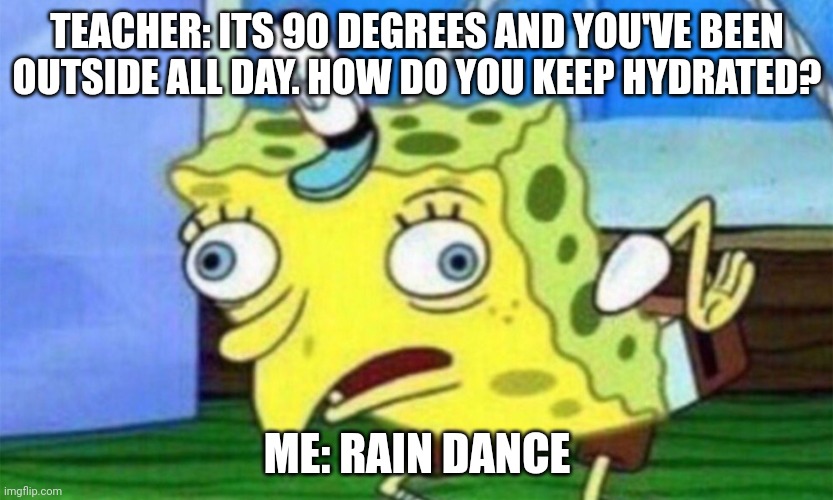idek anymore, im out of ideas | TEACHER: ITS 90 DEGREES AND YOU'VE BEEN OUTSIDE ALL DAY. HOW DO YOU KEEP HYDRATED? ME: RAIN DANCE | image tagged in spongebob stupid | made w/ Imgflip meme maker