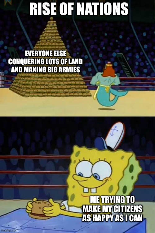 I enjoy it | RISE OF NATIONS; EVERYONE ELSE CONQUERING LOTS OF LAND AND MAKING BIG ARMIES; ME TRYING TO MAKE MY CITIZENS AS HAPPY AS I CAN | image tagged in king neptune vs spongebob | made w/ Imgflip meme maker