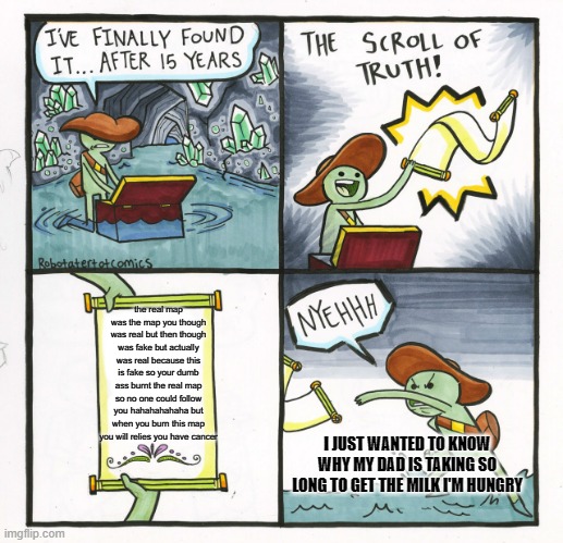 The Scroll Of Truth | the real map was the map you though was real but then though was fake but actually was real because this is fake so your dumb ass burnt the real map so no one could follow you hahahahahaha but when you burn this map you will relies you have cancer; I JUST WANTED TO KNOW WHY MY DAD IS TAKING SO LONG TO GET THE MILK I'M HUNGRY | image tagged in memes,the scroll of truth | made w/ Imgflip meme maker