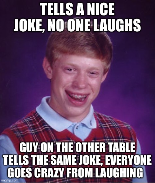 Sad | TELLS A NICE JOKE, NO ONE LAUGHS; GUY ON THE OTHER TABLE TELLS THE SAME JOKE, EVERYONE GOES CRAZY FROM LAUGHING | image tagged in memes,bad luck brian | made w/ Imgflip meme maker