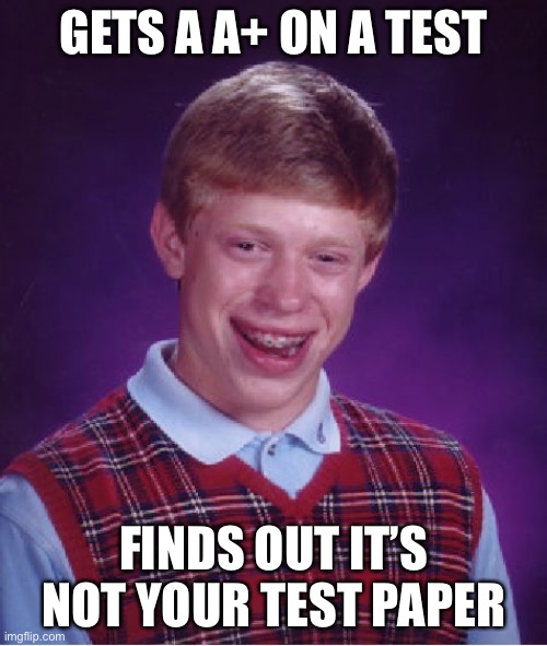 Bad Luck Brian Meme | GETS A A+ ON A TEST; FINDS OUT IT’S NOT YOUR TEST PAPER | image tagged in memes,bad luck brian | made w/ Imgflip meme maker