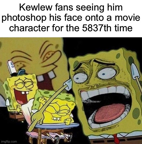 Spongebob laughing Hysterically | Kewlew fans seeing him photoshop his face onto a movie character for the 5837th time | image tagged in spongebob laughing hysterically | made w/ Imgflip meme maker
