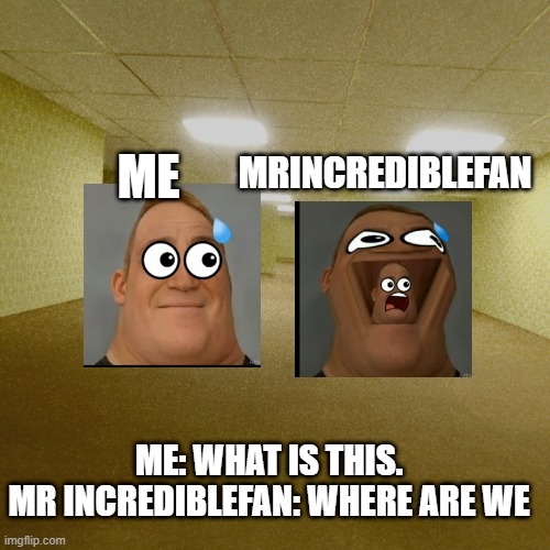 when me and mrincrediblefan in backroom | MRINCREDIBLEFAN; ME; ME: WHAT IS THIS.
MR INCREDIBLEFAN: WHERE ARE WE | image tagged in backrooms | made w/ Imgflip meme maker