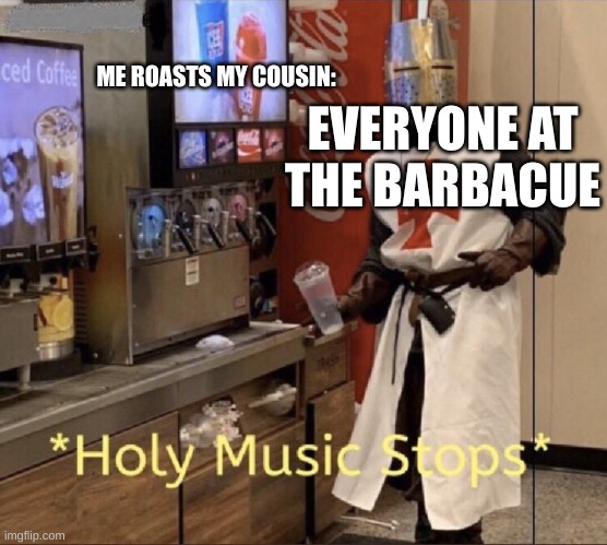 last words were probably" YoU gOT gAmES oN yoUR PhONe" |  ME ROASTS MY COUSIN:; EVERYONE AT THE BARBACUE | image tagged in holy music stops,cousin,bbq | made w/ Imgflip meme maker