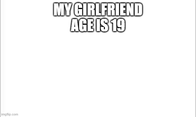 my girlfriend age is .......... | MY GIRLFRIEND AGE IS 19 | image tagged in white background | made w/ Imgflip meme maker