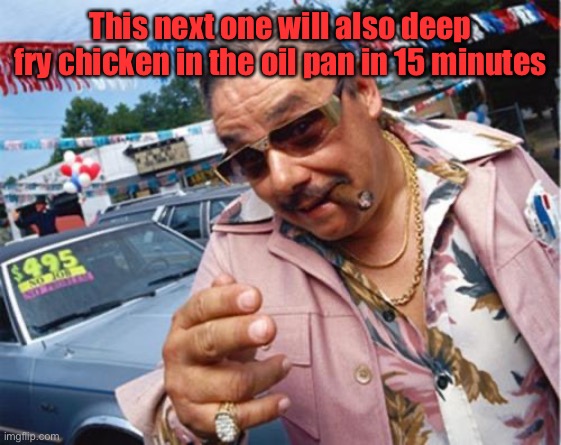 Car dealer | This next one will also deep fry chicken in the oil pan in 15 minutes | image tagged in car dealer | made w/ Imgflip meme maker