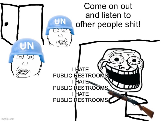 I hate the Antichrist | Come on out and listen to ofher people shit! I HATE PUBLIC RESTROOMS
I HATE PUBLIC RESTROOMS
I HATE PUBLIC RESTROOMS | image tagged in i hate the antichrist | made w/ Imgflip meme maker