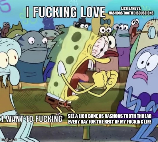Spongebob I Fucking Love X | LICH BANE VS. NASHORS TOOTH DISCUSSIONS; SEE A LICH BANE VS NASHORS TOOTH THREAD EVERY DAY FOR THE REST OF MY FUCKING LIFE | image tagged in spongebob i fucking love x,ekkomains | made w/ Imgflip meme maker