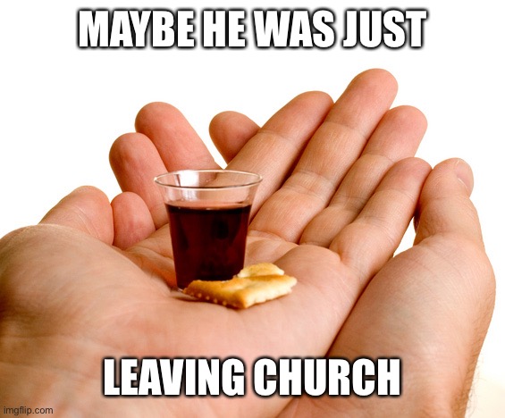 Communion  | MAYBE HE WAS JUST LEAVING CHURCH | image tagged in communion | made w/ Imgflip meme maker