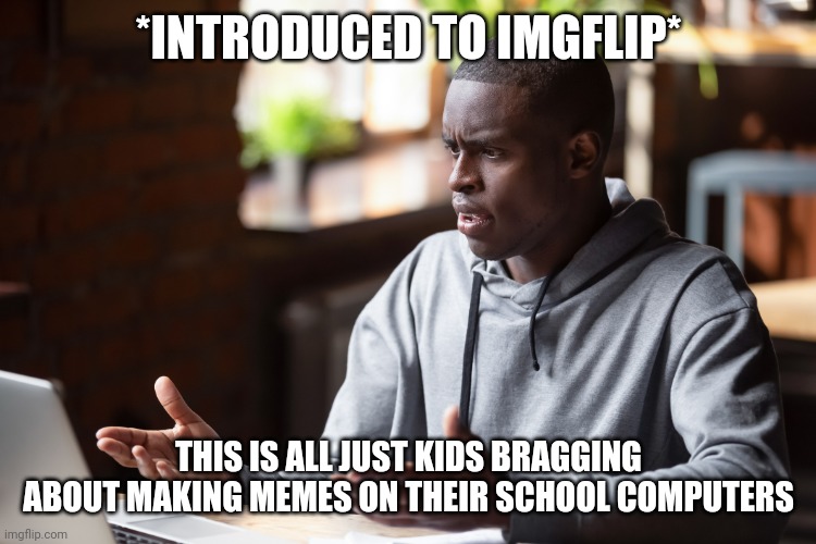 Most of you are children, fresh from the womb | *INTRODUCED TO IMGFLIP*; THIS IS ALL JUST KIDS BRAGGING ABOUT MAKING MEMES ON THEIR SCHOOL COMPUTERS | image tagged in man annoyed by computer | made w/ Imgflip meme maker