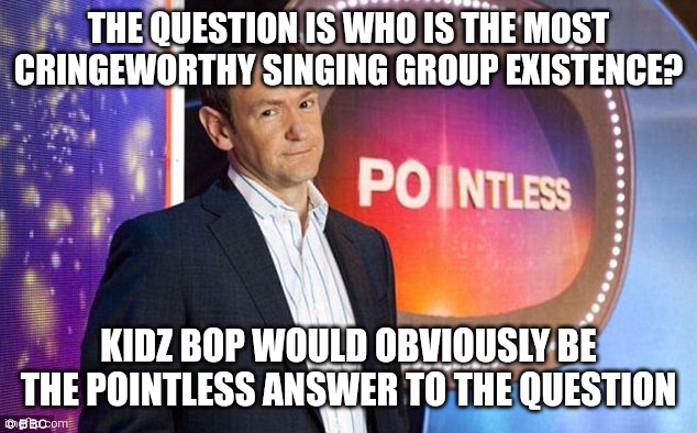 Kidz Bop=Pointless |  THE QUESTION IS WHO IS THE MOST CRINGEWORTHY SINGING GROUP EXISTENCE? KIDZ BOP WOULD OBVIOUSLY BE THE POINTLESS ANSWER TO THE QUESTION | image tagged in memes,kidz bop,pointless,quiz,answer | made w/ Imgflip meme maker