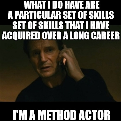 HUMBLE SEVANT | WHAT I DO HAVE ARE A PARTICULAR SET OF SKILLS SET OF SKILLS THAT I HAVE ACQUIRED OVER A LONG CAREER; I'M A METHOD ACTOR | image tagged in memes,liam neeson taken | made w/ Imgflip meme maker