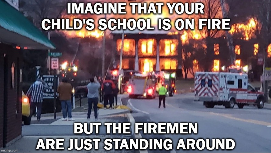 Back door propped open minutes before | IMAGINE THAT YOUR CHILD'S SCHOOL IS ON FIRE; BUT THE FIREMEN ARE JUST STANDING AROUND | made w/ Imgflip meme maker