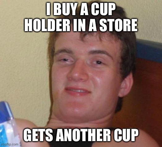 There the same aren’t they |  I BUY A CUP HOLDER IN A STORE; GETS ANOTHER CUP | image tagged in memes,10 guy | made w/ Imgflip meme maker