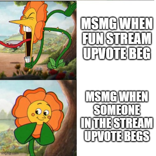 Bored shitposting | MSMG WHEN FUN STREAM UPVOTE BEG; MSMG WHEN SOMEONE IN THE STREAM UPVOTE BEGS | image tagged in cuphead flower | made w/ Imgflip meme maker