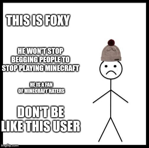 Don't Be Like Bill | THIS IS FOXY HE WON'T STOP BEGGING PEOPLE TO STOP PLAYING MINECRAFT HE IS A FAN OF MINECRAFT HATERS DON'T BE LIKE THIS USER | image tagged in don't be like bill | made w/ Imgflip meme maker