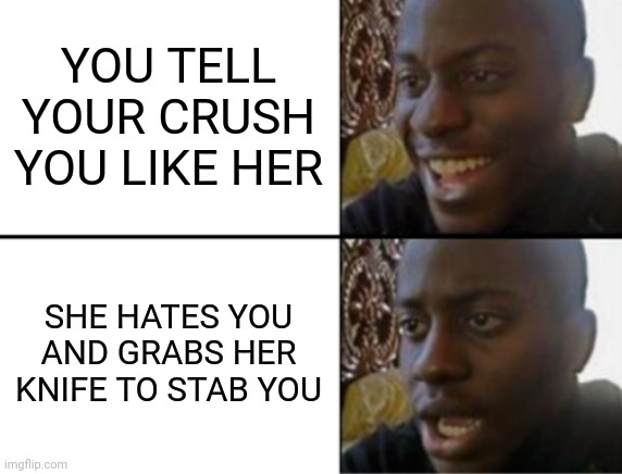 A crush CRUSHES thou |  YOU TELL YOUR CRUSH YOU LIKE HER; SHE HATES YOU AND GRABS HER KNIFE TO STAB YOU | image tagged in oh yeah oh no,crush,murder,kill,hatezone,stab | made w/ Imgflip meme maker
